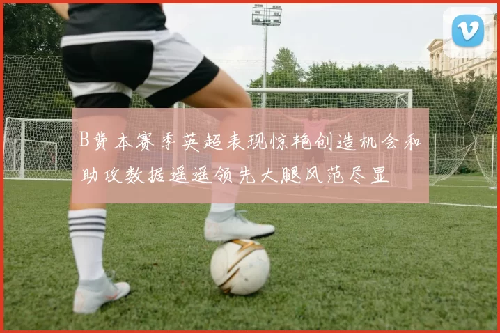 B费本赛季英超表现惊艳创造机会和助攻数据遥遥领先大腿风范尽显